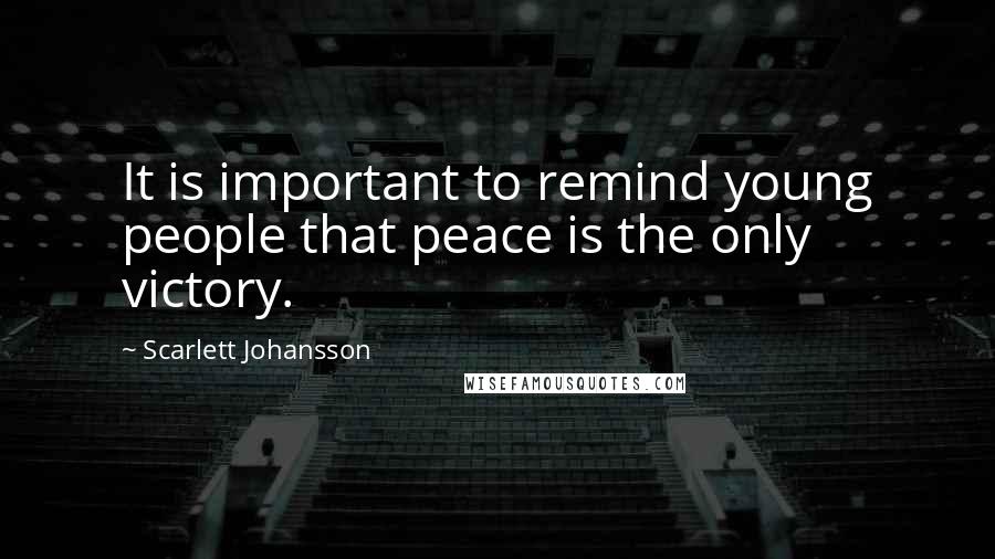 Scarlett Johansson Quotes: It is important to remind young people that peace is the only victory.