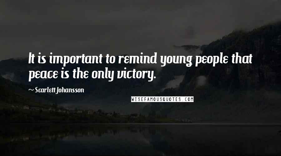 Scarlett Johansson Quotes: It is important to remind young people that peace is the only victory.