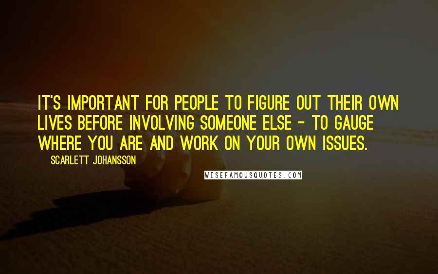 Scarlett Johansson Quotes: It's important for people to figure out their own lives before involving someone else - to gauge where you are and work on your own issues.