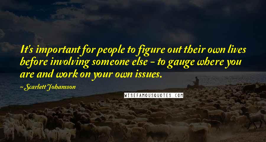 Scarlett Johansson Quotes: It's important for people to figure out their own lives before involving someone else - to gauge where you are and work on your own issues.