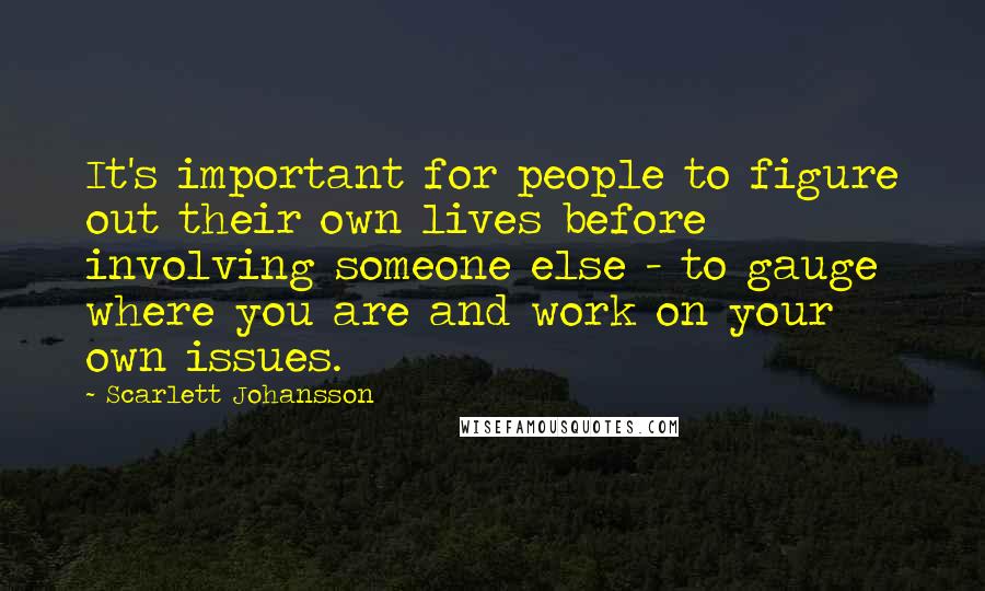 Scarlett Johansson Quotes: It's important for people to figure out their own lives before involving someone else - to gauge where you are and work on your own issues.