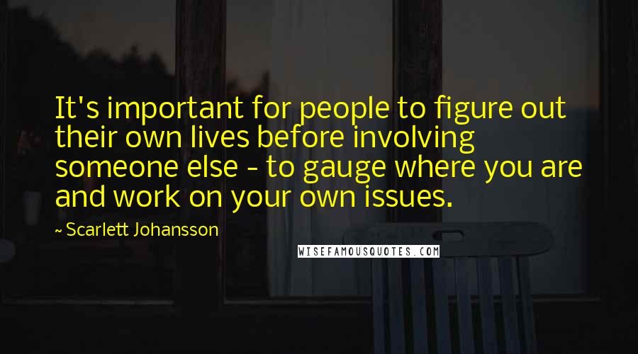 Scarlett Johansson Quotes: It's important for people to figure out their own lives before involving someone else - to gauge where you are and work on your own issues.