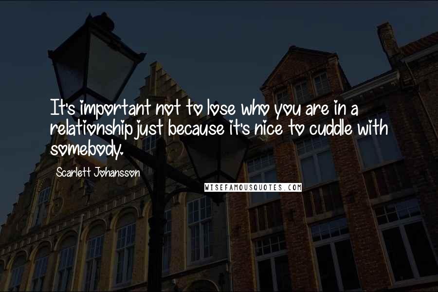 Scarlett Johansson Quotes: It's important not to lose who you are in a relationship just because it's nice to cuddle with somebody.