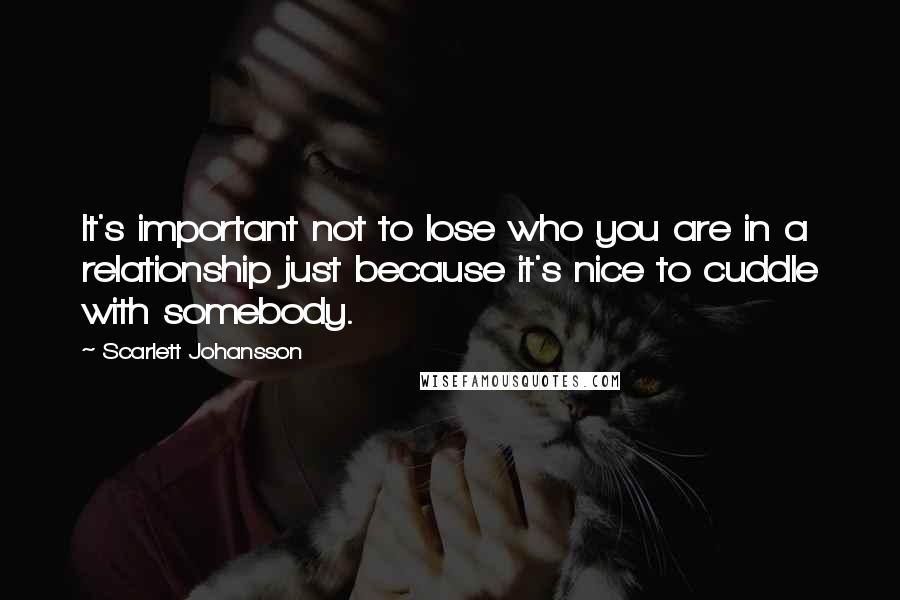 Scarlett Johansson Quotes: It's important not to lose who you are in a relationship just because it's nice to cuddle with somebody.