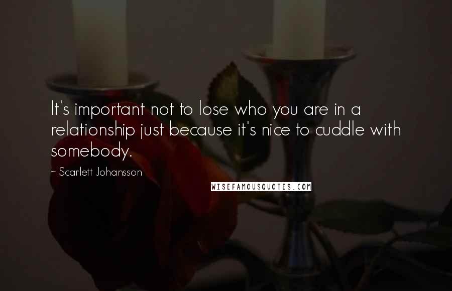 Scarlett Johansson Quotes: It's important not to lose who you are in a relationship just because it's nice to cuddle with somebody.