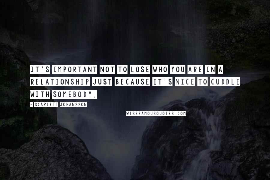 Scarlett Johansson Quotes: It's important not to lose who you are in a relationship just because it's nice to cuddle with somebody.