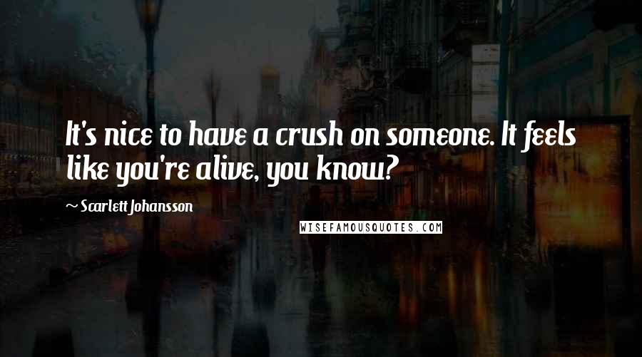 Scarlett Johansson Quotes: It's nice to have a crush on someone. It feels like you're alive, you know?