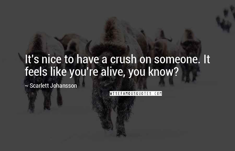 Scarlett Johansson Quotes: It's nice to have a crush on someone. It feels like you're alive, you know?