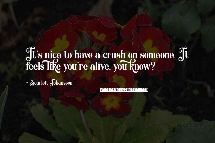 Scarlett Johansson Quotes: It's nice to have a crush on someone. It feels like you're alive, you know?