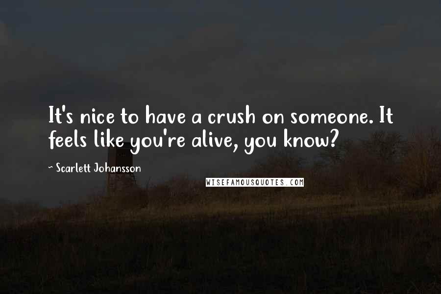 Scarlett Johansson Quotes: It's nice to have a crush on someone. It feels like you're alive, you know?