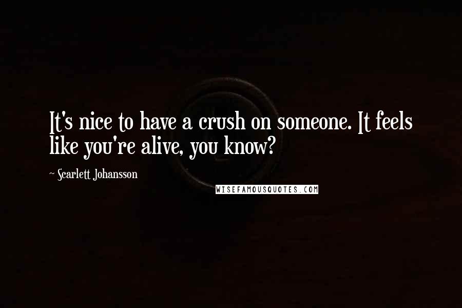 Scarlett Johansson Quotes: It's nice to have a crush on someone. It feels like you're alive, you know?