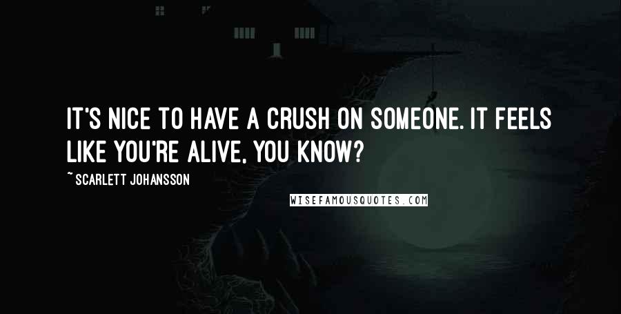 Scarlett Johansson Quotes: It's nice to have a crush on someone. It feels like you're alive, you know?