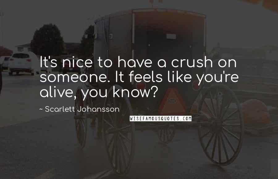 Scarlett Johansson Quotes: It's nice to have a crush on someone. It feels like you're alive, you know?