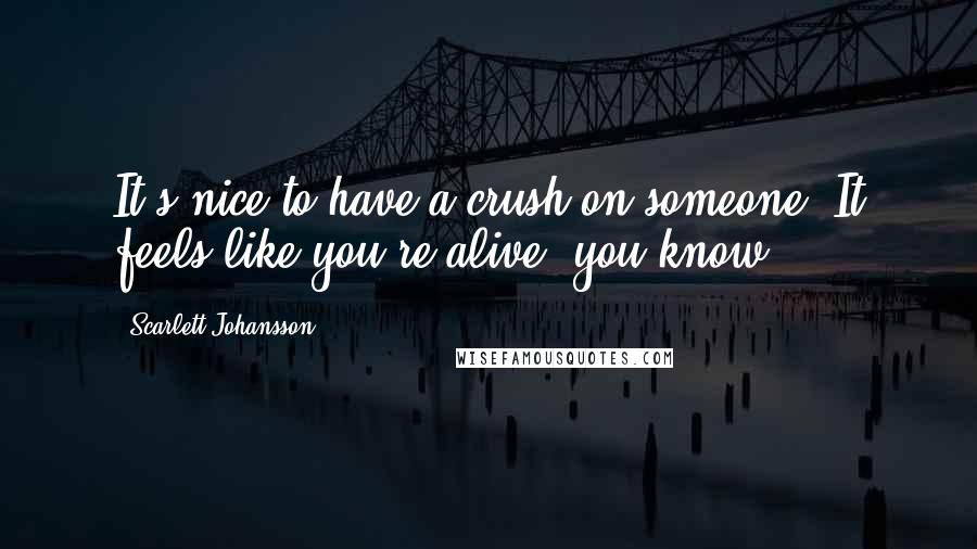 Scarlett Johansson Quotes: It's nice to have a crush on someone. It feels like you're alive, you know?