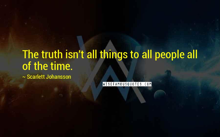 Scarlett Johansson Quotes: The truth isn't all things to all people all of the time.