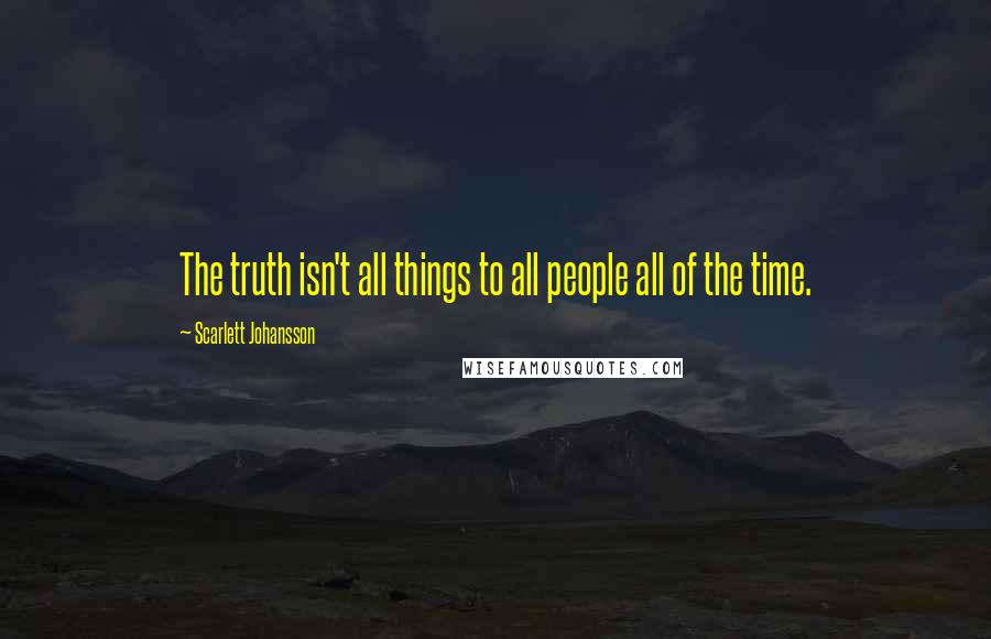 Scarlett Johansson Quotes: The truth isn't all things to all people all of the time.