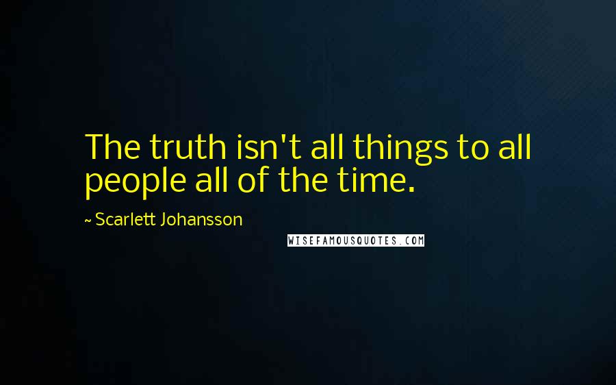 Scarlett Johansson Quotes: The truth isn't all things to all people all of the time.
