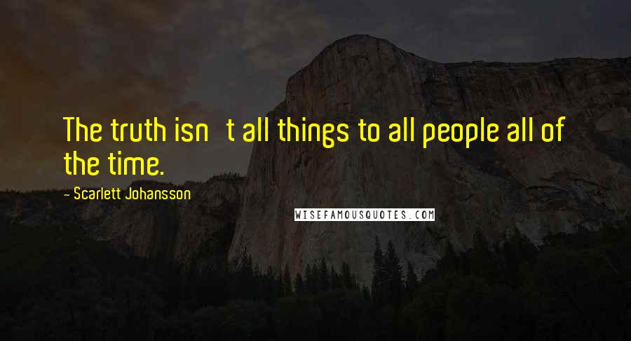 Scarlett Johansson Quotes: The truth isn't all things to all people all of the time.