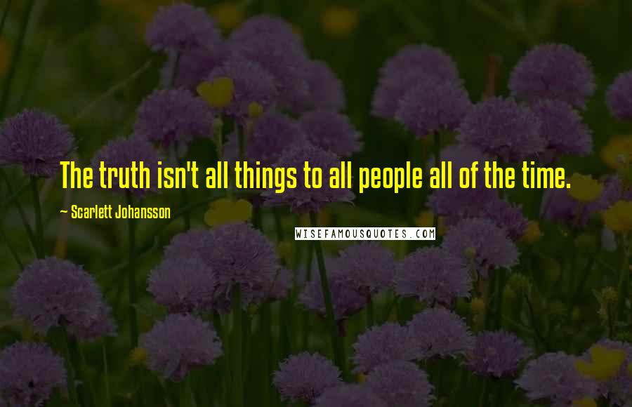 Scarlett Johansson Quotes: The truth isn't all things to all people all of the time.