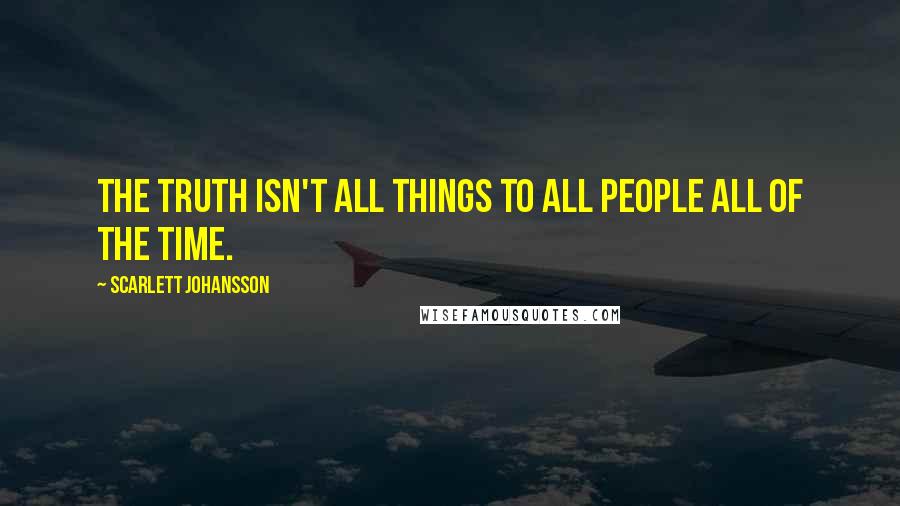 Scarlett Johansson Quotes: The truth isn't all things to all people all of the time.