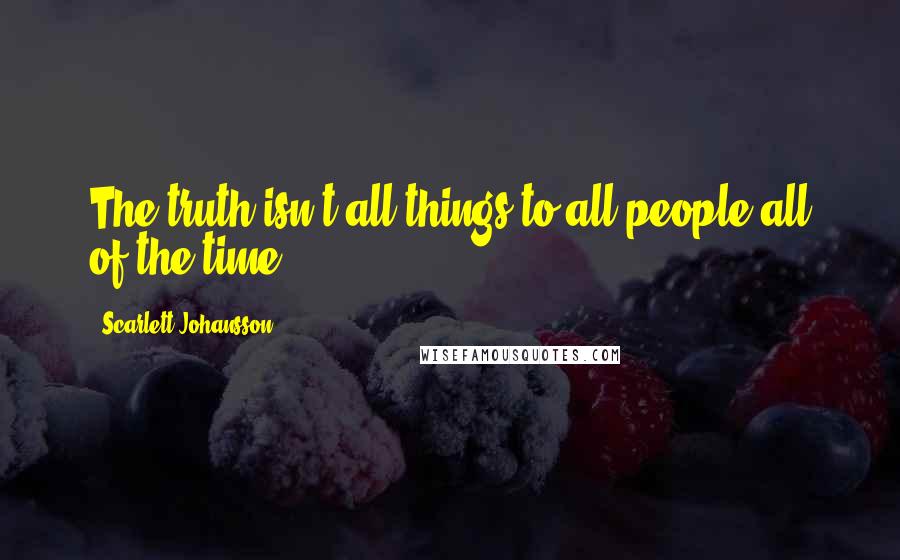 Scarlett Johansson Quotes: The truth isn't all things to all people all of the time.