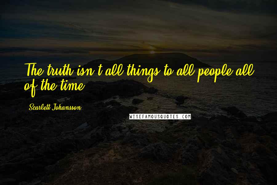 Scarlett Johansson Quotes: The truth isn't all things to all people all of the time.