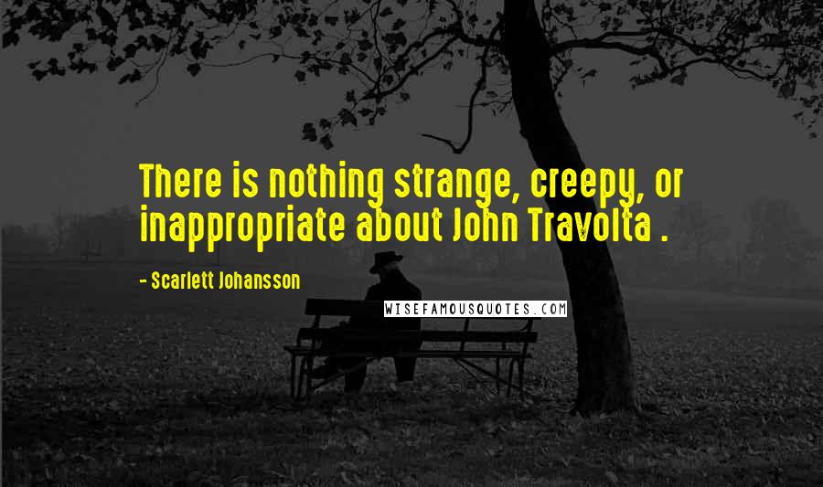 Scarlett Johansson Quotes: There is nothing strange, creepy, or inappropriate about John Travolta .