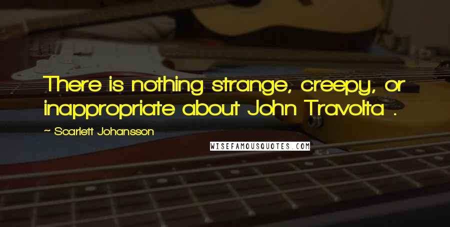 Scarlett Johansson Quotes: There is nothing strange, creepy, or inappropriate about John Travolta .