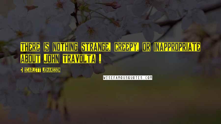 Scarlett Johansson Quotes: There is nothing strange, creepy, or inappropriate about John Travolta .