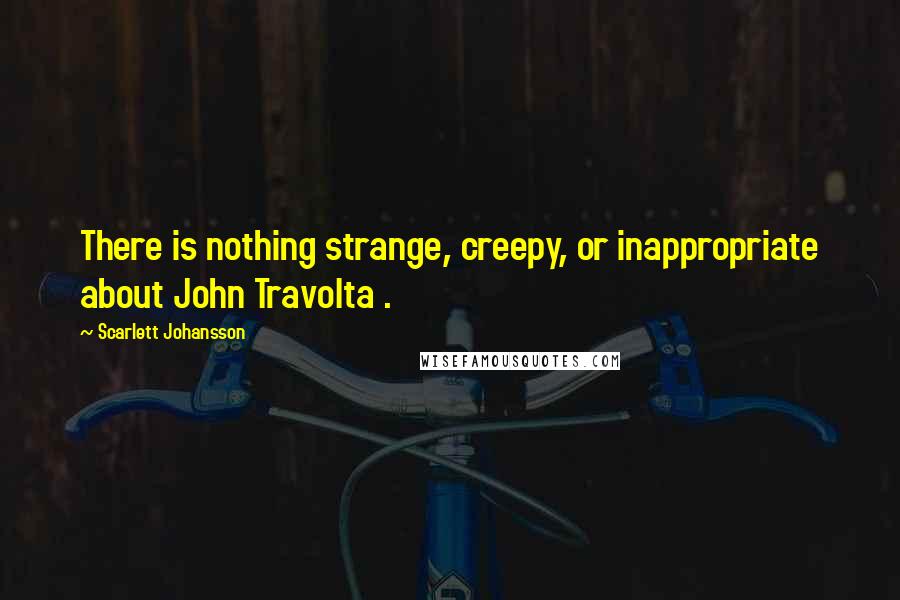 Scarlett Johansson Quotes: There is nothing strange, creepy, or inappropriate about John Travolta .