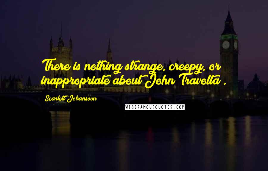 Scarlett Johansson Quotes: There is nothing strange, creepy, or inappropriate about John Travolta .