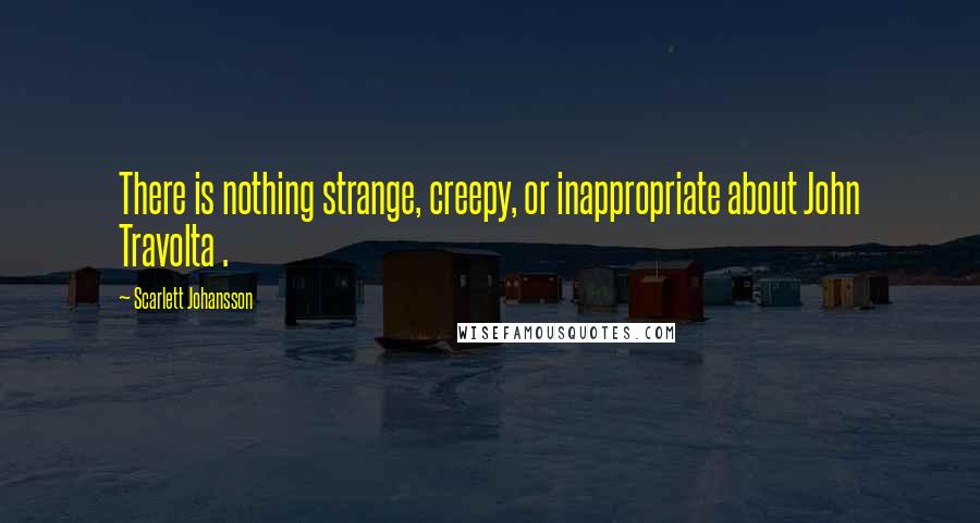 Scarlett Johansson Quotes: There is nothing strange, creepy, or inappropriate about John Travolta .