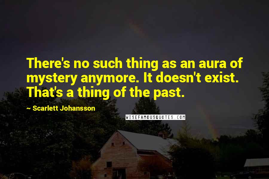 Scarlett Johansson Quotes: There's no such thing as an aura of mystery anymore. It doesn't exist. That's a thing of the past.