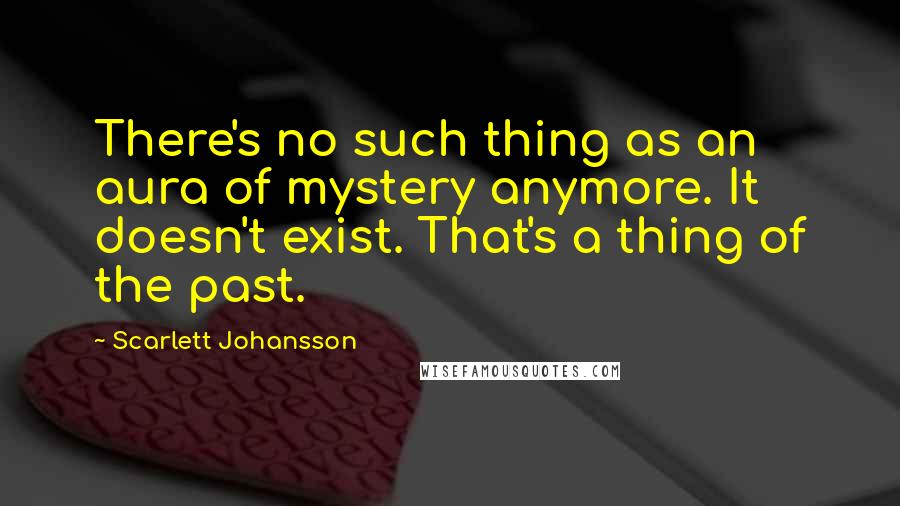 Scarlett Johansson Quotes: There's no such thing as an aura of mystery anymore. It doesn't exist. That's a thing of the past.