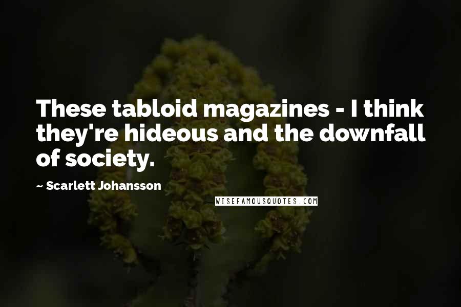 Scarlett Johansson Quotes: These tabloid magazines - I think they're hideous and the downfall of society.