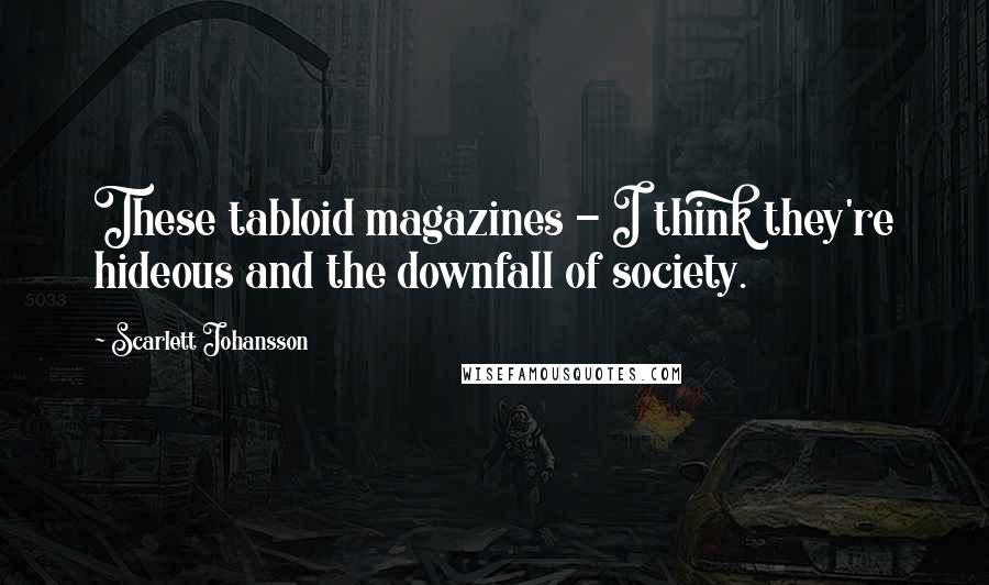 Scarlett Johansson Quotes: These tabloid magazines - I think they're hideous and the downfall of society.