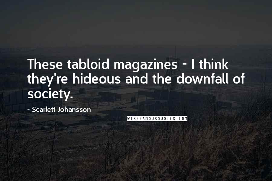 Scarlett Johansson Quotes: These tabloid magazines - I think they're hideous and the downfall of society.