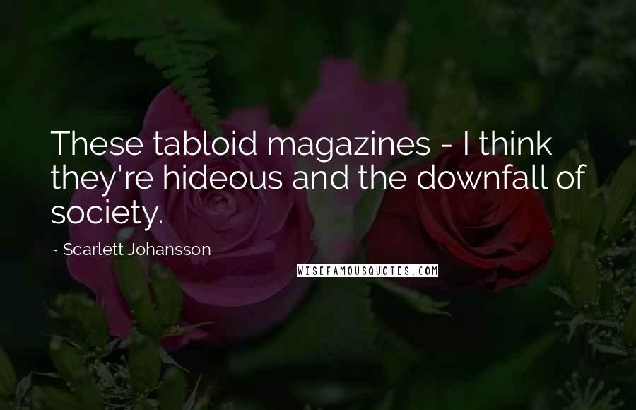 Scarlett Johansson Quotes: These tabloid magazines - I think they're hideous and the downfall of society.