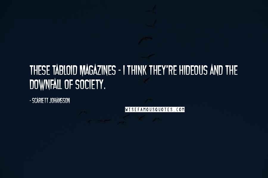 Scarlett Johansson Quotes: These tabloid magazines - I think they're hideous and the downfall of society.