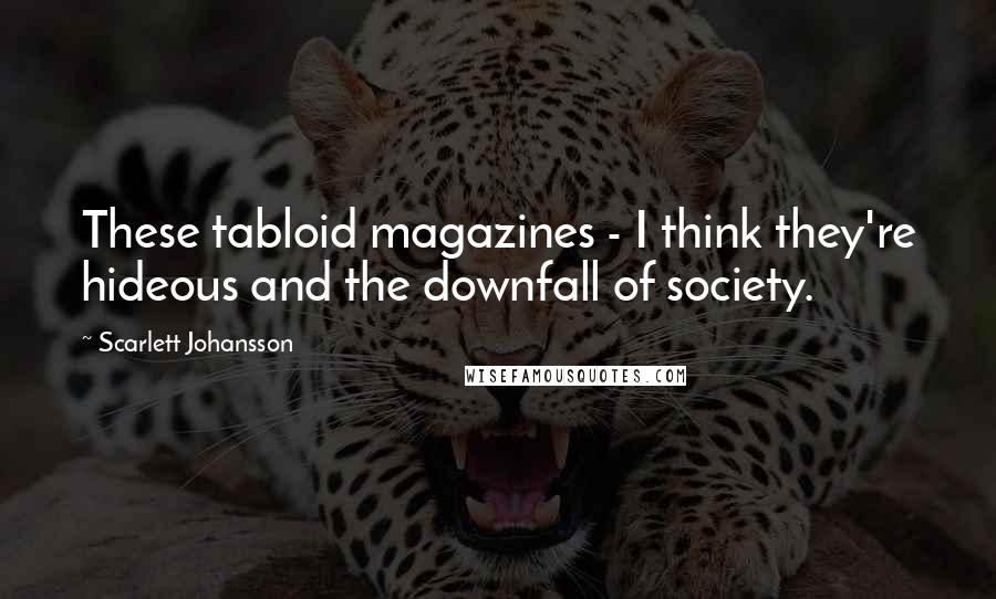 Scarlett Johansson Quotes: These tabloid magazines - I think they're hideous and the downfall of society.