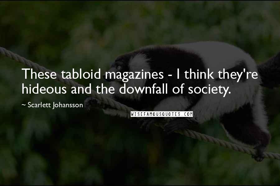 Scarlett Johansson Quotes: These tabloid magazines - I think they're hideous and the downfall of society.