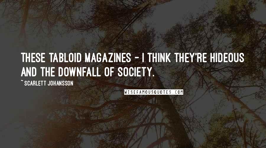 Scarlett Johansson Quotes: These tabloid magazines - I think they're hideous and the downfall of society.