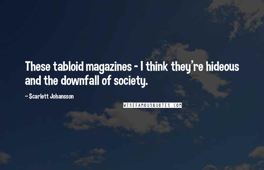 Scarlett Johansson Quotes: These tabloid magazines - I think they're hideous and the downfall of society.