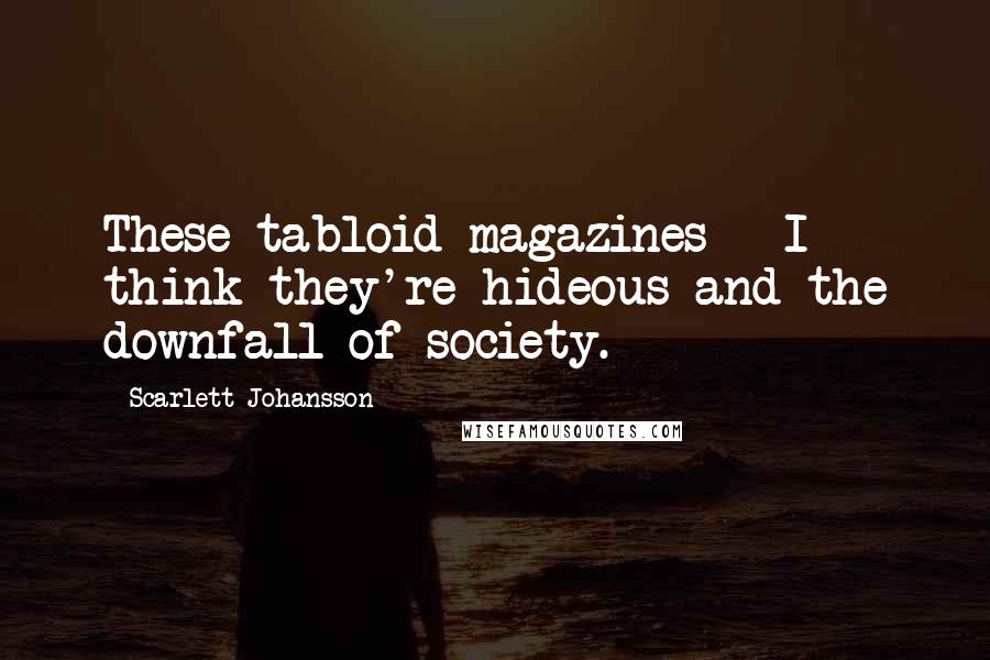 Scarlett Johansson Quotes: These tabloid magazines - I think they're hideous and the downfall of society.