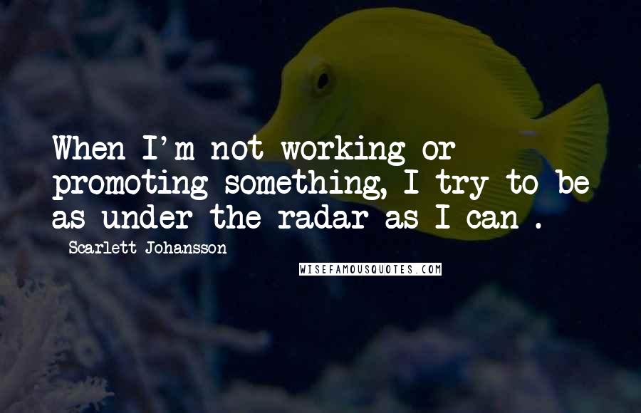 Scarlett Johansson Quotes: When I'm not working or promoting something, I try to be as under-the-radar as I can .