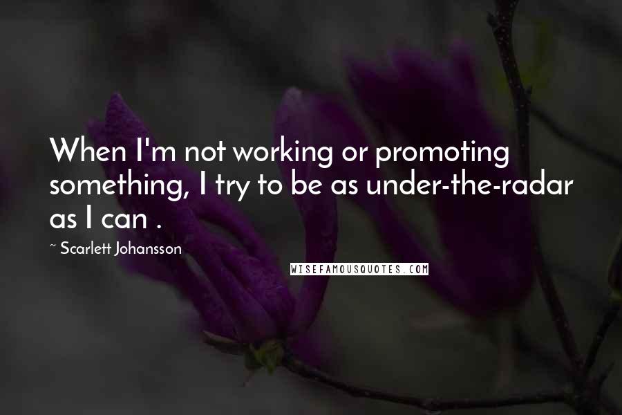 Scarlett Johansson Quotes: When I'm not working or promoting something, I try to be as under-the-radar as I can .