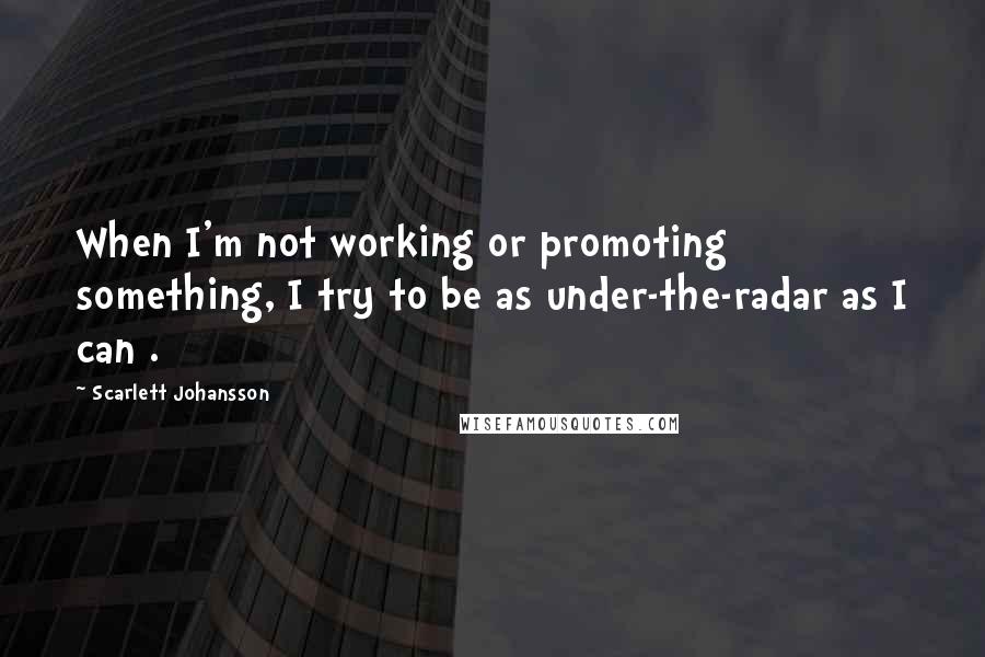 Scarlett Johansson Quotes: When I'm not working or promoting something, I try to be as under-the-radar as I can .