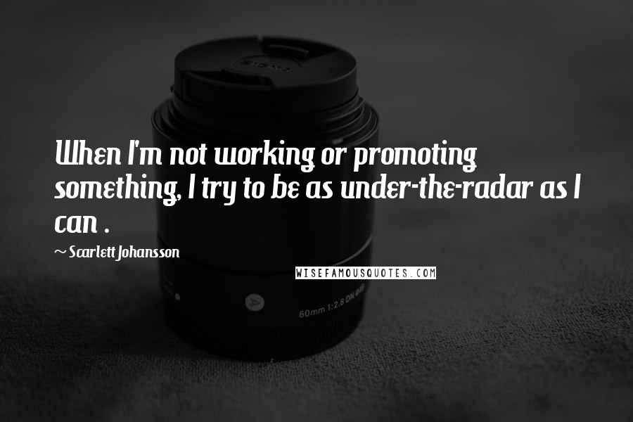 Scarlett Johansson Quotes: When I'm not working or promoting something, I try to be as under-the-radar as I can .