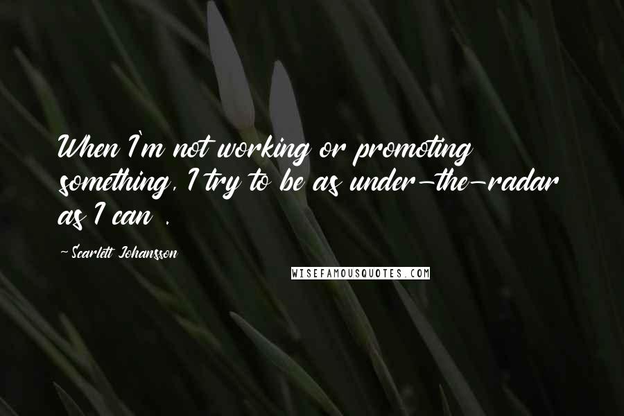 Scarlett Johansson Quotes: When I'm not working or promoting something, I try to be as under-the-radar as I can .