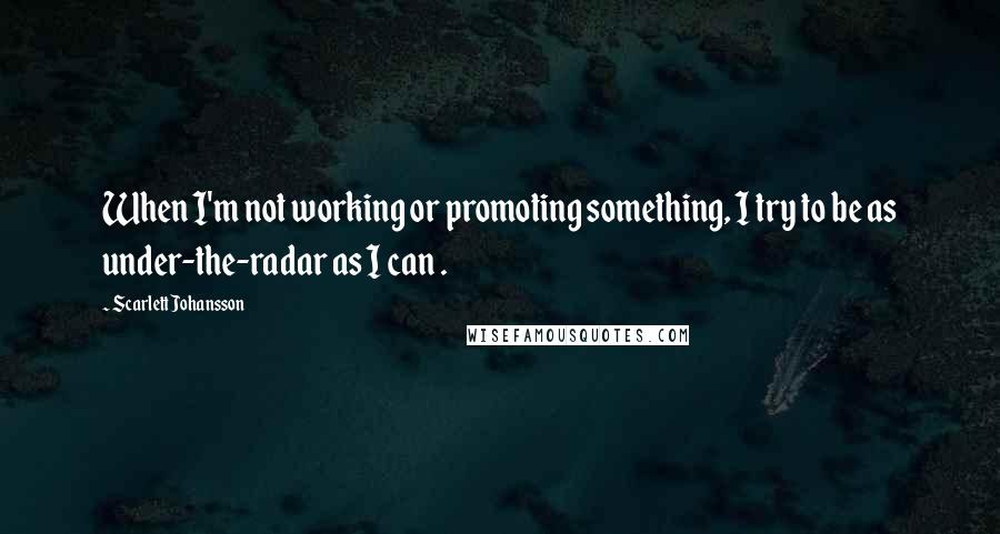 Scarlett Johansson Quotes: When I'm not working or promoting something, I try to be as under-the-radar as I can .